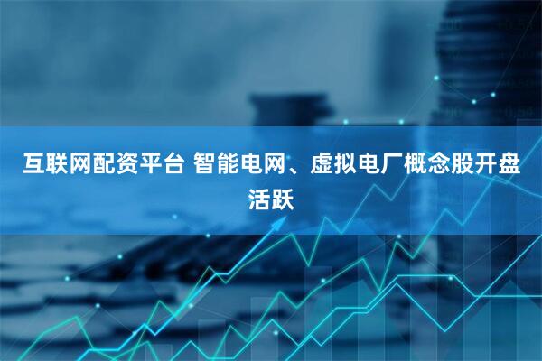 互联网配资平台 智能电网、虚拟电厂概念股开盘活跃
