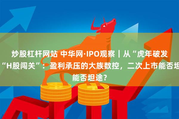 炒股杠杆网站 中华网·IPO观察｜从“虎年破发”到“H股闯关”：盈利承压的大族数控，二次上市能否坦途？
