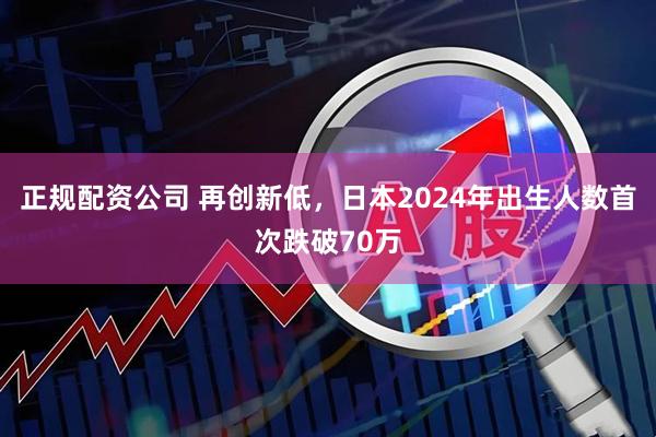 正规配资公司 再创新低，日本2024年出生人数首次跌破70万