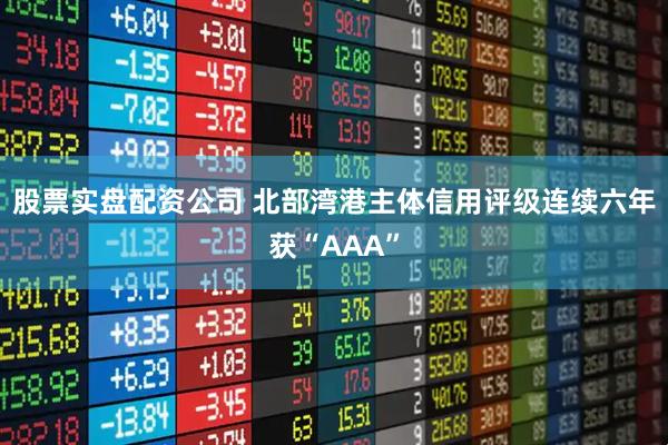 股票实盘配资公司 北部湾港主体信用评级连续六年获“AAA”