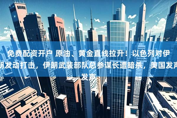 免费配资开户 原油、黄金直线拉升！以色列对伊朗发动打击，伊朗武装部队总参谋长遭暗杀，美国发声