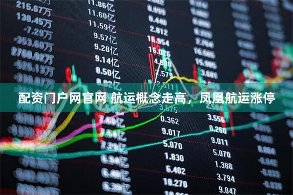 配资门户网官网 航运概念走高，凤凰航运涨停