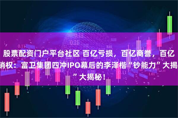 股票配资门户平台社区 百亿亏损，百亿商誉，百亿分销权：富卫集团四冲IPO幕后的李泽楷“钞能力”大揭秘！