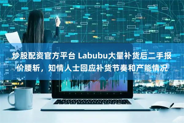 炒股配资官方平台 Labubu大量补货后二手报价腰斩，知情人士回应补货节奏和产能情况