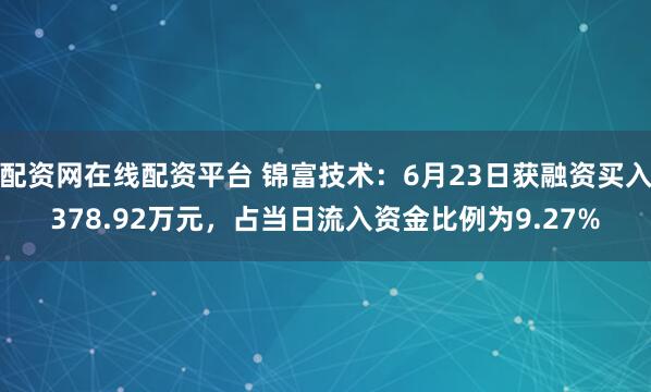 配资网在线配资平台 锦富技术：6月23日获融资买入378.92万元，占当日流入资金比例为9.27%