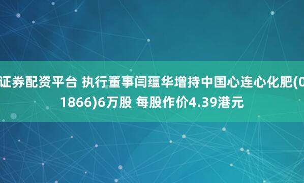 证券配资平台 执行董事闫蕴华增持中国心连心化肥(01866)6万股 每股作价4.39港元