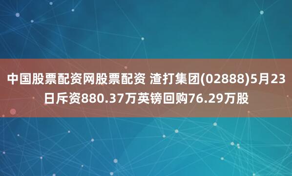 中国股票配资网股票配资 渣打集团(02888)5月23日斥资880.37万英镑回购76.29万股