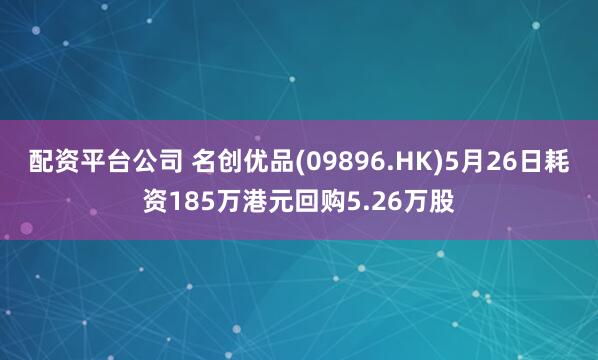 配资平台公司 名创优品(09896.HK)5月26日耗资185万港元回购5.26万股
