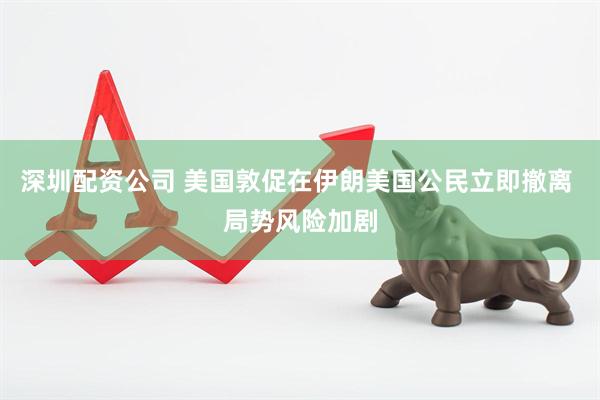 深圳配资公司 美国敦促在伊朗美国公民立即撤离 局势风险加剧