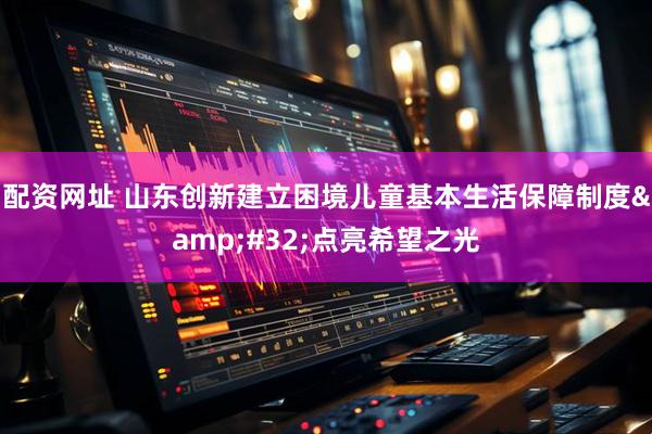 配资网址 山东创新建立困境儿童基本生活保障制度 点亮希望之光
