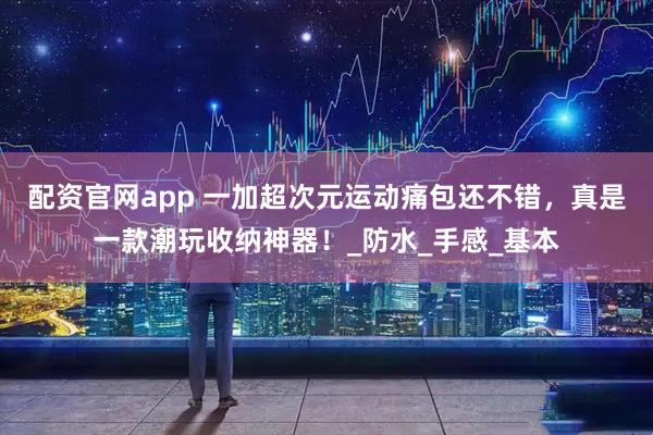 配资官网app 一加超次元运动痛包还不错，真是一款潮玩收纳神器！_防水_手感_基本