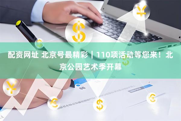 配资网址 北京号最精彩｜110项活动等您来！北京公园艺术季开幕