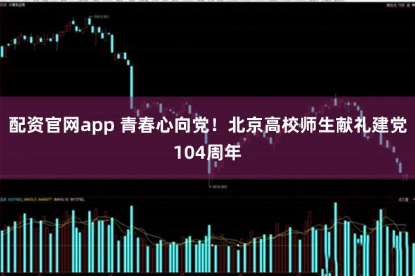 配资官网app 青春心向党！北京高校师生献礼建党104周年
