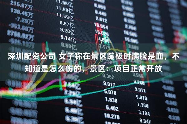 深圳配资公司 女子称在景区蹦极时满脸是血，不知道是怎么伤的，景区：项目正常开放