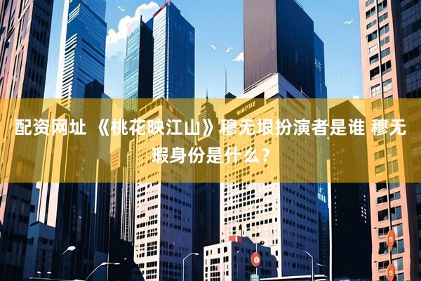配资网址 《桃花映江山》穆无垠扮演者是谁 穆无瑕身份是什么？