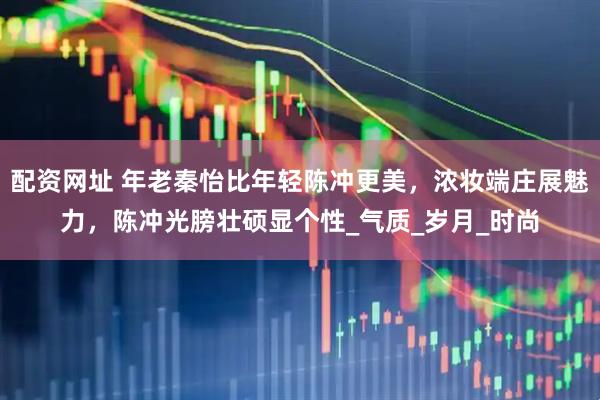 配资网址 年老秦怡比年轻陈冲更美，浓妆端庄展魅力，陈冲光膀壮硕显个性_气质_岁月_时尚