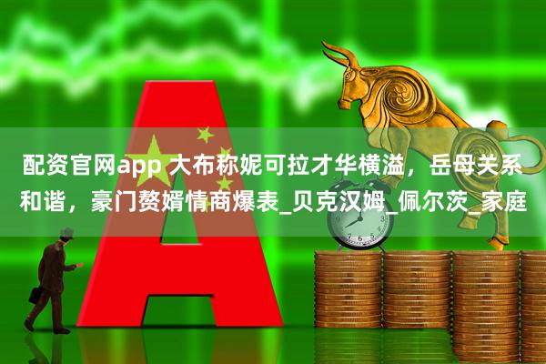配资官网app 大布称妮可拉才华横溢，岳母关系和谐，豪门赘婿情商爆表_贝克汉姆_佩尔茨_家庭