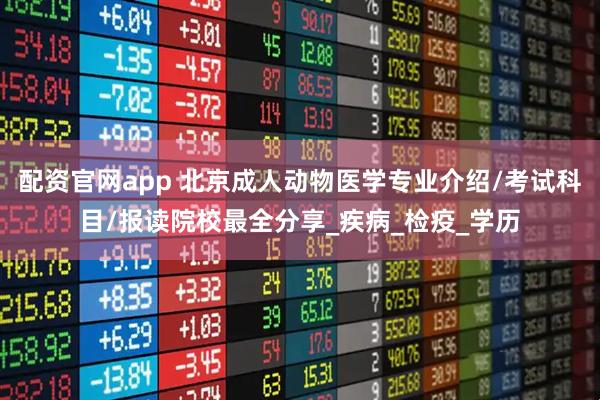 配资官网app 北京成人动物医学专业介绍/考试科目/报读院校最全分享_疾病_检疫_学历