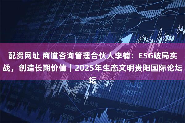 配资网址 商道咨询管理合伙人李楠：ESG破局实战，创造长期价值｜2025年生态文明贵阳国际论坛