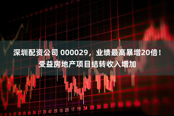 深圳配资公司 000029，业绩最高暴增20倍！受益房地产项目结转收入增加