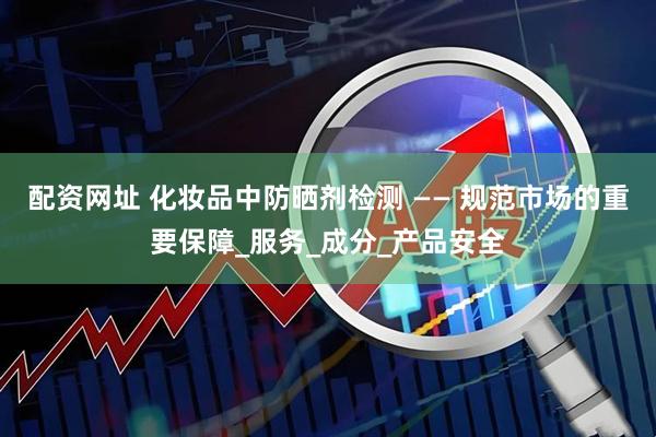 配资网址 化妆品中防晒剂检测 —— 规范市场的重要保障_服务_成分_产品安全