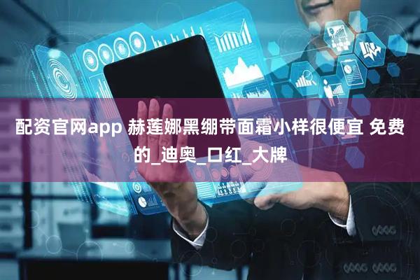 配资官网app 赫莲娜黑绷带面霜小样很便宜 免费的_迪奥_口红_大牌