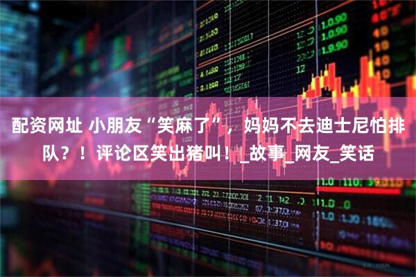 配资网址 小朋友“笑麻了”，妈妈不去迪士尼怕排队？！评论区笑出猪叫！_故事_网友_笑话