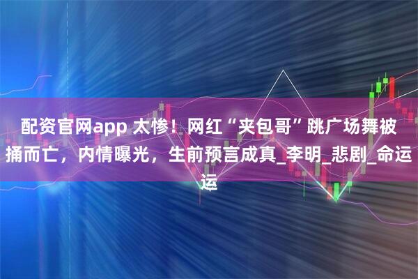 配资官网app 太惨！网红“夹包哥”跳广场舞被捅而亡，内情曝光，生前预言成真_李明_悲剧_命运