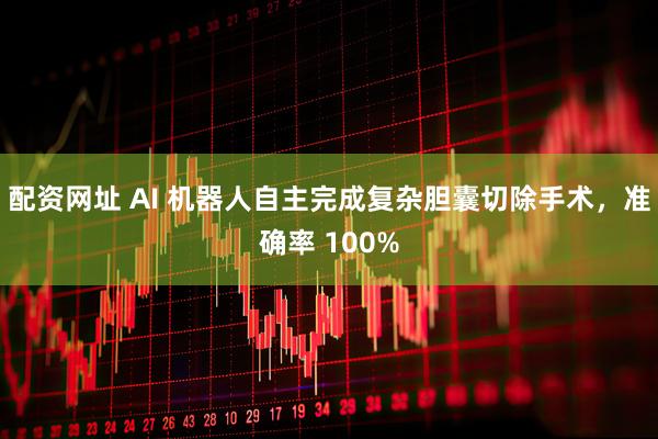 配资网址 AI 机器人自主完成复杂胆囊切除手术，准确率 100%