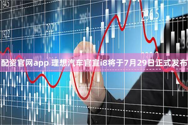 配资官网app 理想汽车官宣i8将于7月29日正式发布
