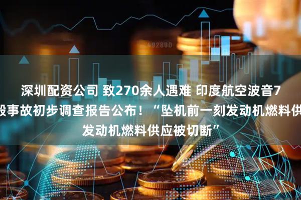深圳配资公司 致270余人遇难 印度航空波音787客机坠毁事故初步调查报告公布！“坠机前一刻发动机燃料供应被切断”