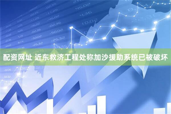 配资网址 近东救济工程处称加沙援助系统已被破坏