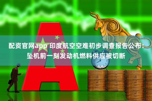 配资官网app 印度航空空难初步调查报告公布：坠机前一刻发动机燃料供应被切断