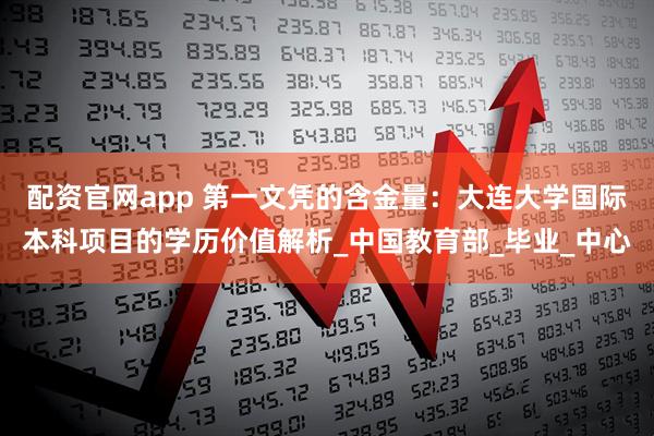 配资官网app 第一文凭的含金量：大连大学国际本科项目的学历价值解析_中国教育部_毕业_中心