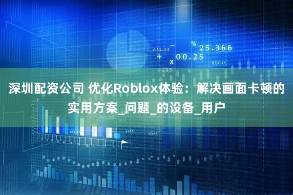 深圳配资公司 优化Roblox体验：解决画面卡顿的实用方案_问题_的设备_用户
