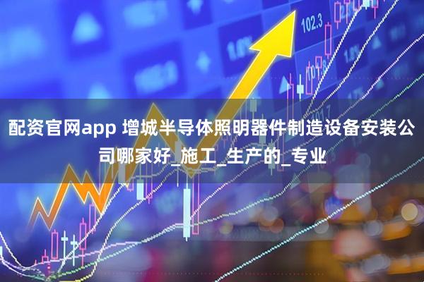 配资官网app 增城半导体照明器件制造设备安装公司哪家好_施工_生产的_专业