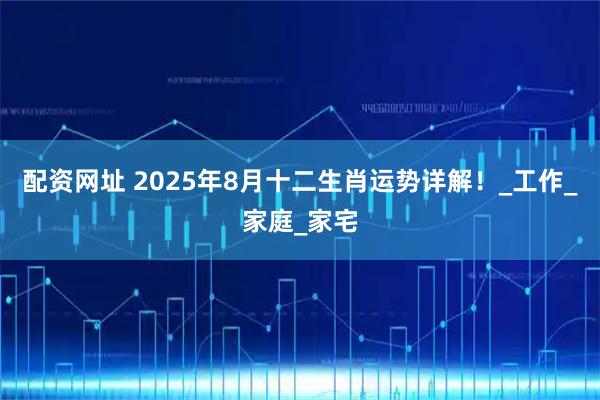 配资网址 2025年8月十二生肖运势详解！_工作_家庭_家宅
