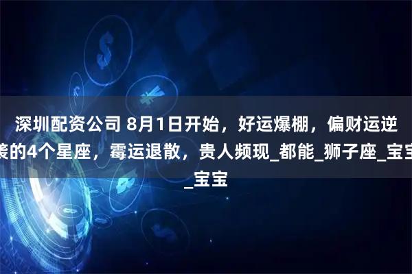 深圳配资公司 8月1日开始，好运爆棚，偏财运逆袭的4个星座，霉运退散，贵人频现_都能_狮子座_宝宝