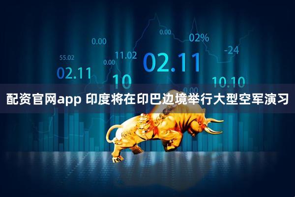 配资官网app 印度将在印巴边境举行大型空军演习
