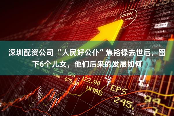 深圳配资公司 “人民好公仆”焦裕禄去世后，留下6个儿女，他们后来的发展如何