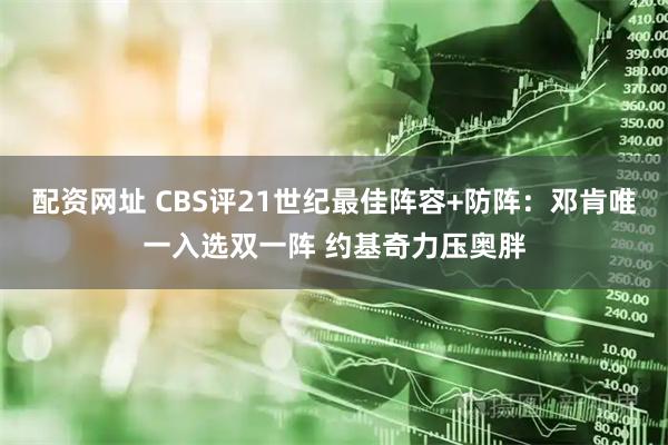 配资网址 CBS评21世纪最佳阵容+防阵：邓肯唯一入选双一阵 约基奇力压奥胖
