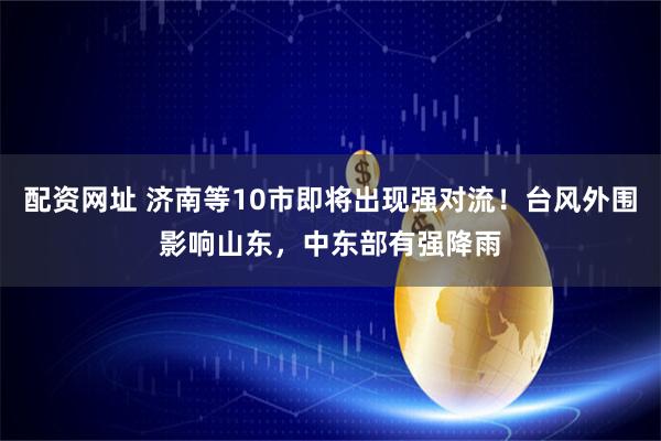 配资网址 济南等10市即将出现强对流！台风外围影响山东，中东部有强降雨