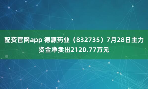 配资官网app 德源药业（832735）7月28日主力资金净卖出2120.77万元