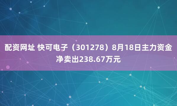 配资网址 快可电子（301278）8月18日主力资金净卖出238.67万元