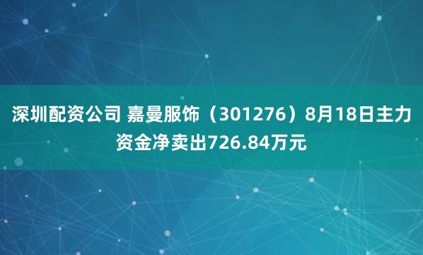 深圳配资公司 嘉曼服饰（301276）8月18日主力资金净卖出726.84万元