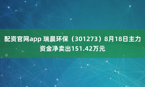 配资官网app 瑞晨环保（301273）8月18日主力资金净卖出151.42万元