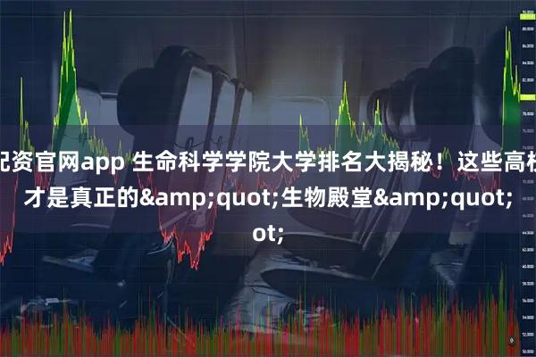 配资官网app 生命科学学院大学排名大揭秘！这些高校才是真正的"生物殿堂"