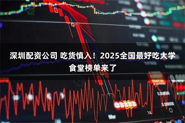 深圳配资公司 吃货慎入！2025全国最好吃大学食堂榜单来了