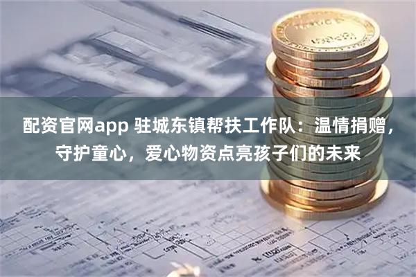 配资官网app 驻城东镇帮扶工作队：温情捐赠，守护童心，爱心物资点亮孩子们的未来