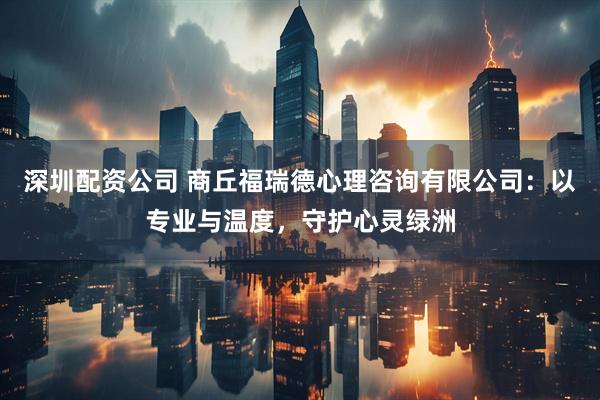 深圳配资公司 商丘福瑞德心理咨询有限公司：以专业与温度，守护心灵绿洲